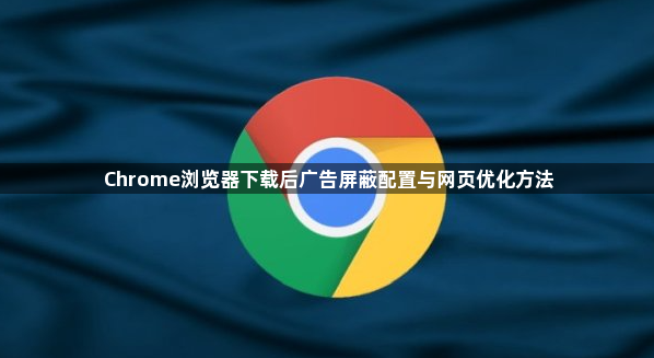 Chrome浏览器下载后广告屏蔽配置与网页优化方法1