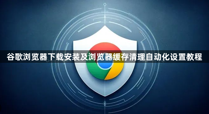 谷歌浏览器下载安装及浏览器缓存清理自动化设置教程1