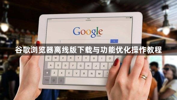 谷歌浏览器离线版下载与功能优化操作教程1