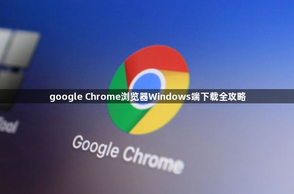 google Chrome浏览器Windows端下载全攻略1