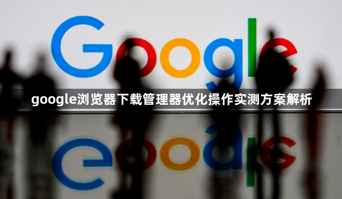 google浏览器下载管理器优化操作实测方案解析1