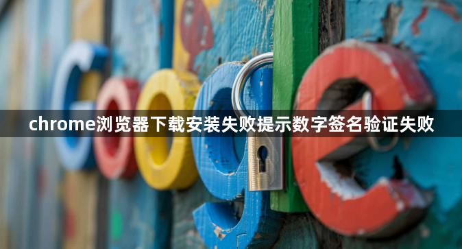 chrome浏览器下载安装失败提示数字签名验证失败1