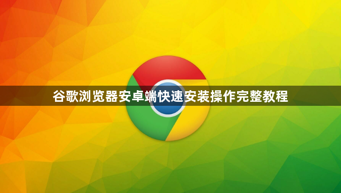 谷歌浏览器安卓端快速安装操作完整教程1