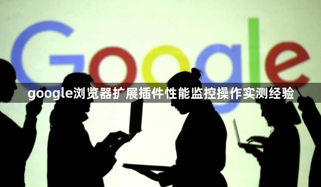 google浏览器扩展插件性能监控操作实测经验1