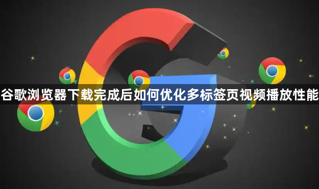 谷歌浏览器下载完成后如何优化多标签页视频播放性能1