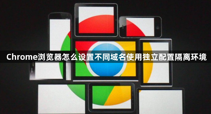 Chrome浏览器怎么设置不同域名使用独立配置隔离环境1