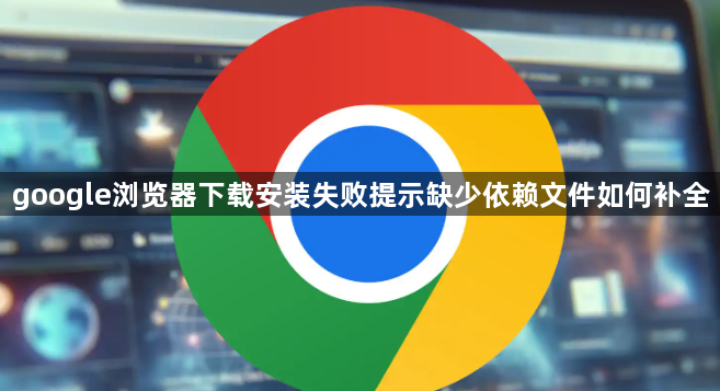 google浏览器下载安装失败提示缺少依赖文件如何补全1