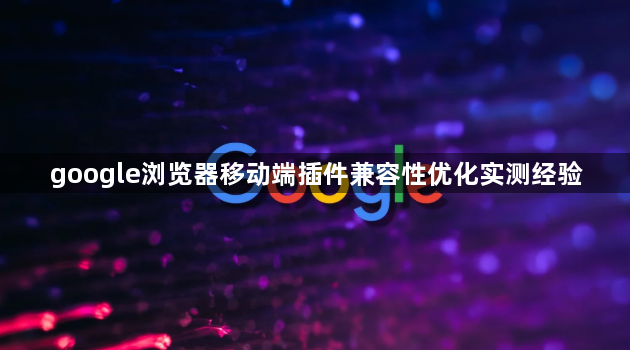 google浏览器移动端插件兼容性优化实测经验1