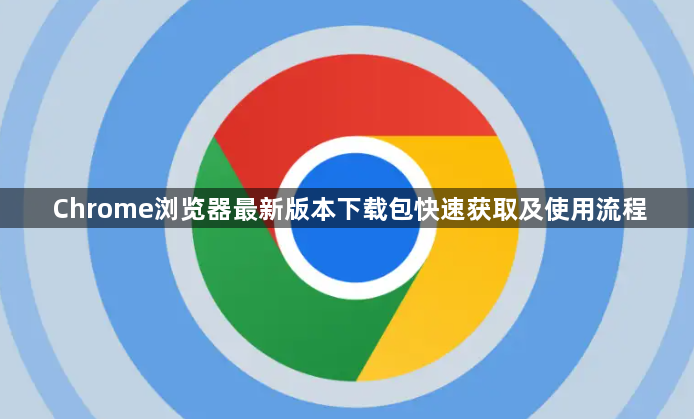 Chrome浏览器最新版本下载包快速获取及使用流程1