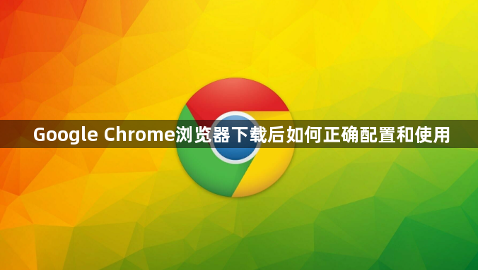 Google Chrome浏览器下载后如何正确配置和使用1