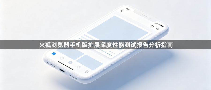 火狐浏览器手机版扩展深度性能测试报告分析指南1