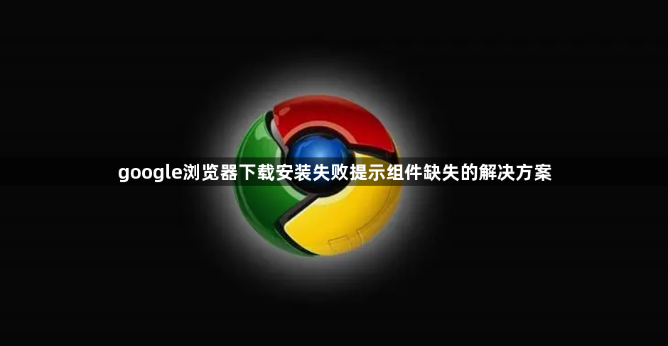 google浏览器下载安装失败提示组件缺失的解决方案1