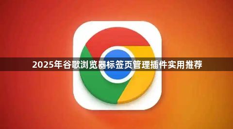 2025年谷歌浏览器标签页管理插件实用推荐1