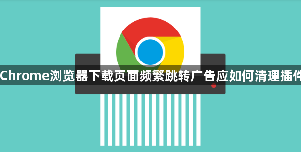 Chrome浏览器下载页面频繁跳转广告应如何清理插件1