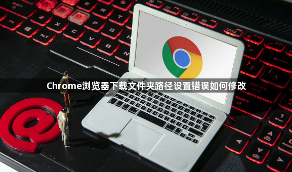 Chrome浏览器下载文件夹路径设置错误如何修改1