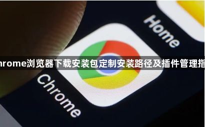 Chrome浏览器下载安装包定制安装路径及插件管理指南1