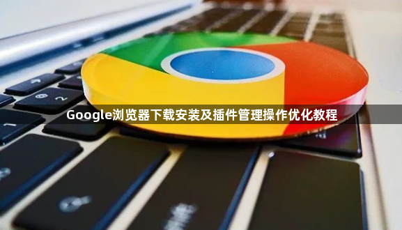 Google浏览器下载安装及插件管理操作优化教程1