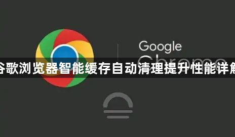 谷歌浏览器智能缓存自动清理提升性能详解1