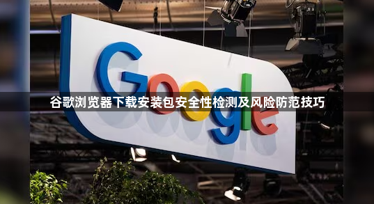 谷歌浏览器下载安装包安全性检测及风险防范技巧1