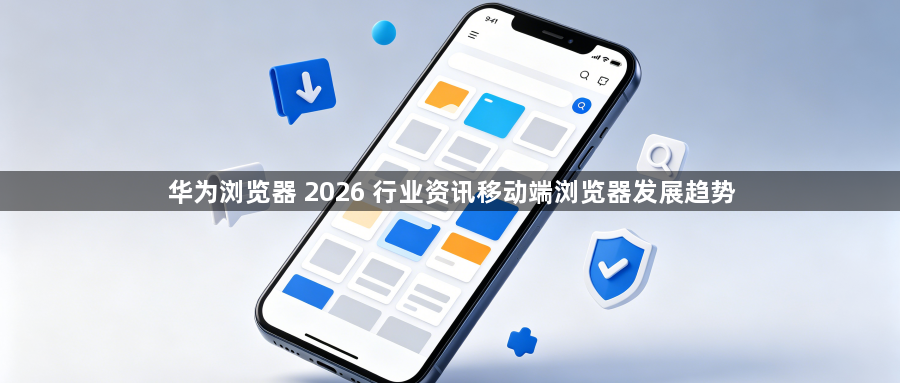 华为浏览器 2026 行业资讯移动端浏览器发展趋势1