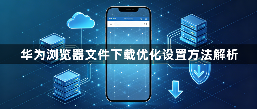华为浏览器文件下载优化设置方法解析1