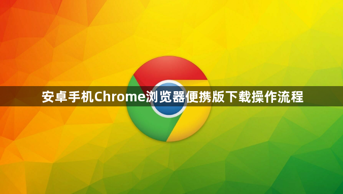 安卓手机Chrome浏览器便携版下载操作流程1