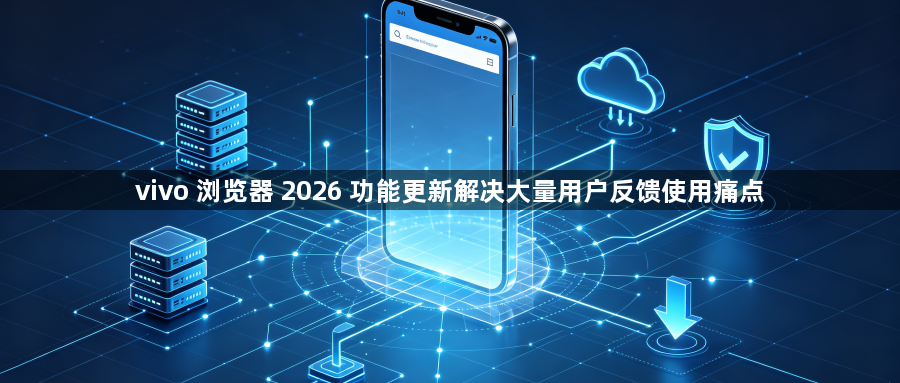 vivo 浏览器 2026 功能更新解决大量用户反馈使用痛点1