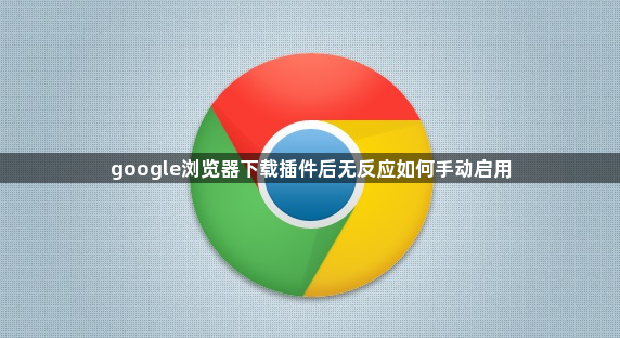 google浏览器下载插件后无反应如何手动启用1