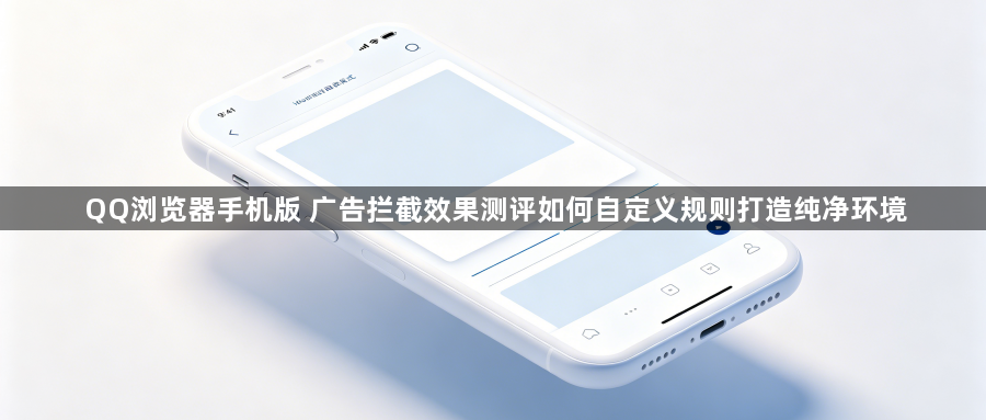 QQ浏览器手机版 广告拦截效果测评如何自定义规则打造纯净环境1