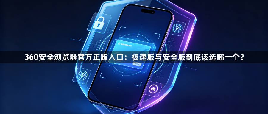 360安全浏览器官方正版入口:极速版与安全版到底该选哪一个?1