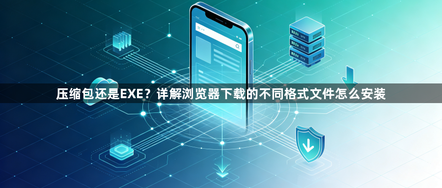 压缩包还是EXE?详解浏览器下载的不同格式文件怎么安装1