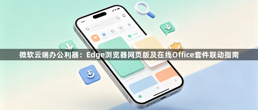 微软云端办公利器：Edge浏览器网页版及在线Office套件联动指南1