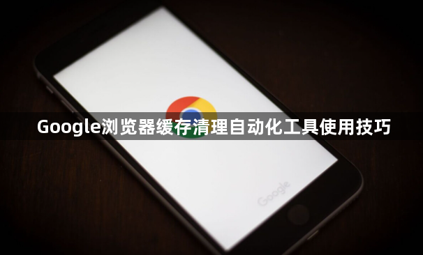 Google浏览器缓存清理自动化工具使用技巧1