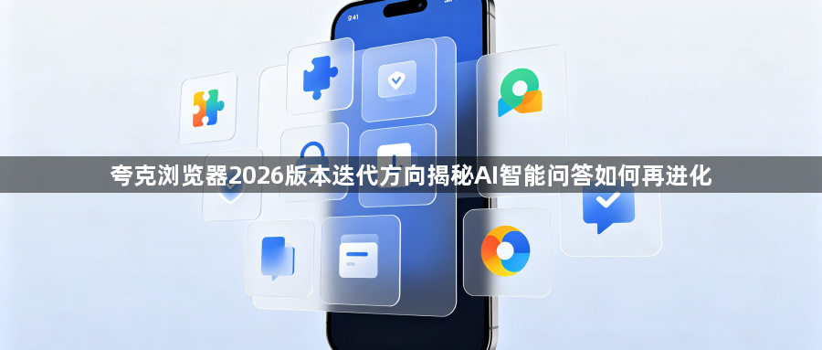 夸克浏览器2026版本迭代方向揭秘AI智能问答如何再进化1