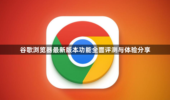 谷歌浏览器最新版本功能全面评测与体验分享1
