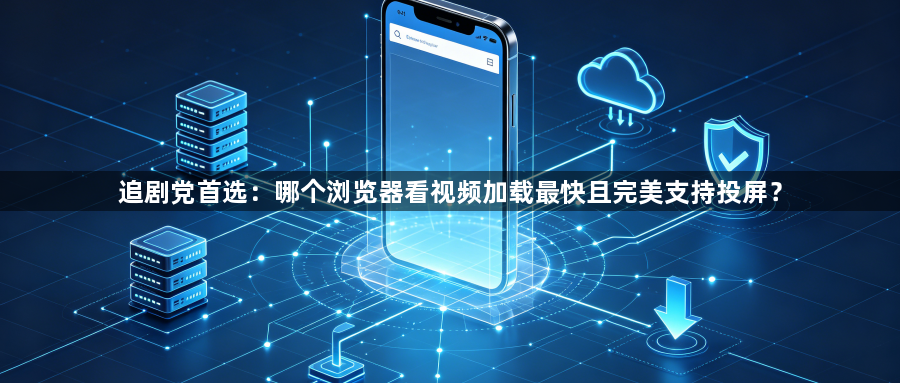 追剧党首选:哪个浏览器看视频加载最快且完美支持投屏?1