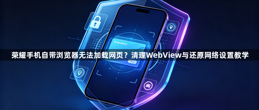 荣耀手机自带浏览器无法加载网页？清理WebView与还原网络设置教学1