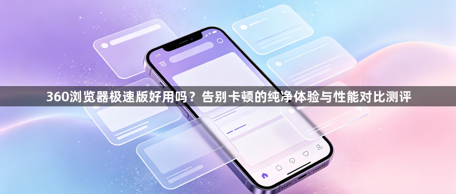 360浏览器极速版好用吗?告别卡顿的纯净体验与性能对比测评1
