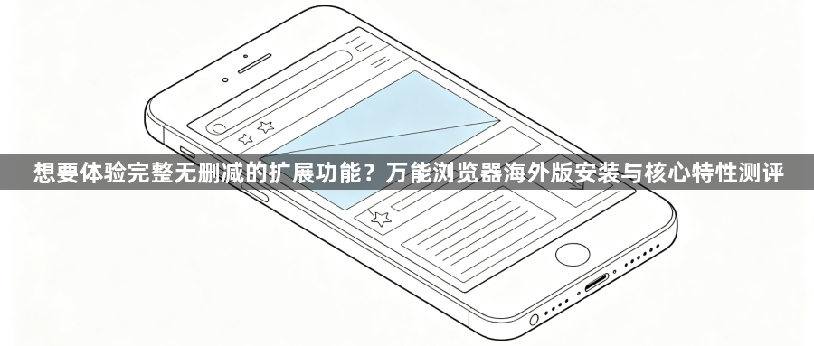 想要体验完整无删减的扩展功能？万能浏览器海外版安装与核心特性测评1