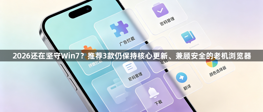2026还在坚守Win7?推荐3款仍保持核心更新、兼顾安全的老机浏览器1