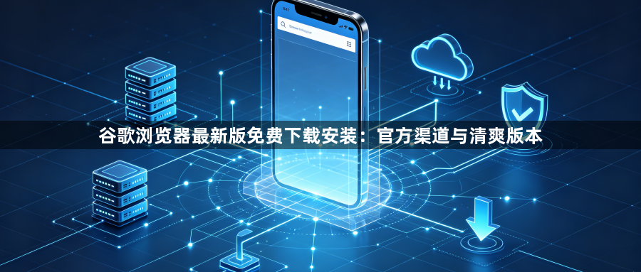 谷歌浏览器最新版免费下载安装：官方渠道与清爽版本1