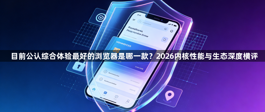 目前公认综合体验最好的浏览器是哪一款?2026内核性能与生态深度横评1