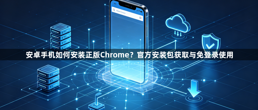 安卓手机如何安装正版Chrome？官方安装包获取与免登录使用1